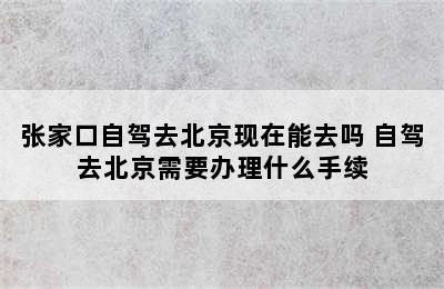 张家口自驾去北京现在能去吗 自驾去北京需要办理什么手续